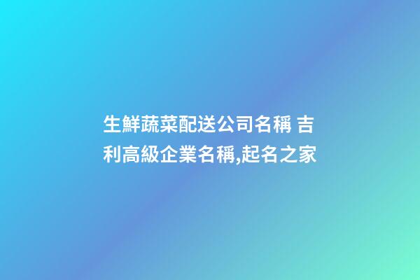 生鮮蔬菜配送公司名稱 吉利高級企業名稱,起名之家-第1張-公司起名-玄機派